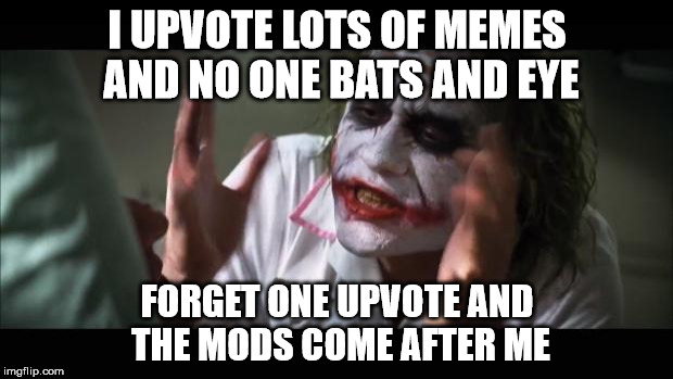 And everybody loses their minds Meme | I UPVOTE LOTS OF MEMES AND NO ONE BATS AND EYE FORGET ONE UPVOTE AND THE MODS COME AFTER ME | image tagged in memes,and everybody loses their minds | made w/ Imgflip meme maker