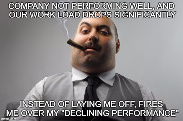 Scumbag Boss Meme | COMPANY NOT PERFORMING WELL, AND OUR WORK LOAD DROPS SIGNIFICANTLY; INSTEAD OF LAYING ME OFF, FIRES ME OVER MY "DECLINING PERFORMANCE" | image tagged in memes,scumbag boss,AdviceAnimals | made w/ Imgflip meme maker