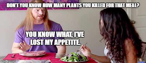 DON'T YOU KNOW HOW MANY PLANTS YOU KILLED FOR THAT MEAL? YOU KNOW WHAT, I'VE LOST MY APPETITE. | made w/ Imgflip meme maker