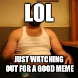 LOL JUST WATCHING OUT FOR A GOOD MEME | made w/ Imgflip meme maker