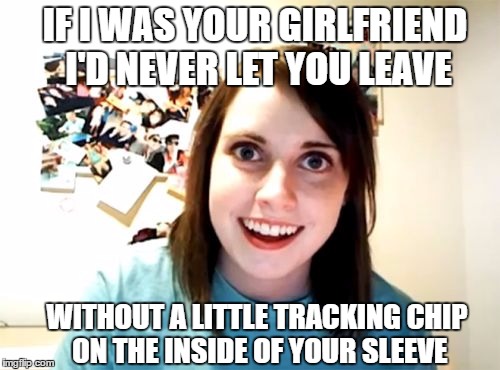 Overly Attached Girlfriend Meme | IF I WAS YOUR GIRLFRIEND I'D NEVER LET YOU LEAVE; WITHOUT A LITTLE TRACKING CHIP ON THE INSIDE OF YOUR SLEEVE | image tagged in memes,overly attached girlfriend | made w/ Imgflip meme maker