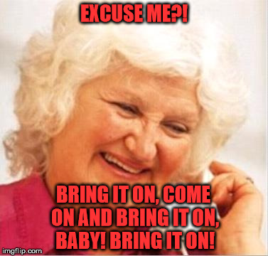 Drug and Alcohol Lady | EXCUSE ME?! BRING IT ON, COME ON AND BRING IT ON, BABY!
BRING IT ON! | image tagged in drug and alcohol lady | made w/ Imgflip meme maker