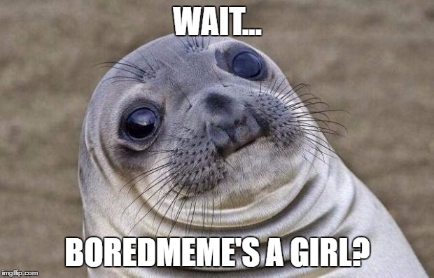 Awkward Moment Sealion Meme | WAIT... BOREDMEME'S A GIRL? | image tagged in memes,awkward moment sealion | made w/ Imgflip meme maker