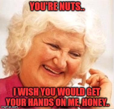 Drug and Alcohol Lady | YOU'RE NUTS.. I WISH YOU WOULD GET YOUR HANDS ON ME, HONEY.. | image tagged in drug and alcohol lady | made w/ Imgflip meme maker