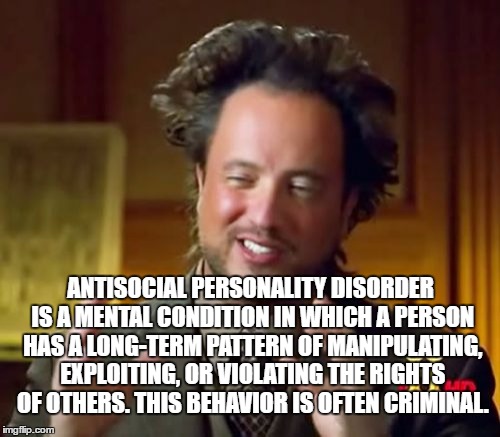 Ancient Aliens Meme | ANTISOCIAL PERSONALITY DISORDER IS A MENTAL CONDITION IN WHICH A PERSON HAS A LONG-TERM PATTERN OF MANIPULATING, EXPLOITING, OR VIOLATING TH | image tagged in memes,ancient aliens | made w/ Imgflip meme maker