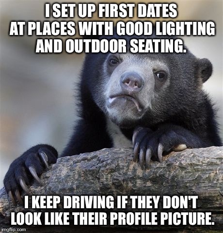 Confession Bear Meme | I SET UP FIRST DATES AT PLACES WITH GOOD LIGHTING AND OUTDOOR SEATING. I KEEP DRIVING IF THEY DON'T LOOK LIKE THEIR PROFILE PICTURE. | image tagged in memes,confession bear,AdviceAnimals | made w/ Imgflip meme maker