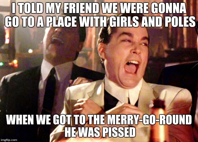 Good Fellas Hilarious Meme |  I TOLD MY FRIEND WE WERE GONNA GO TO A PLACE WITH GIRLS AND POLES; WHEN WE GOT TO THE MERRY-GO-ROUND HE WAS PISSED | image tagged in memes,good fellas hilarious | made w/ Imgflip meme maker