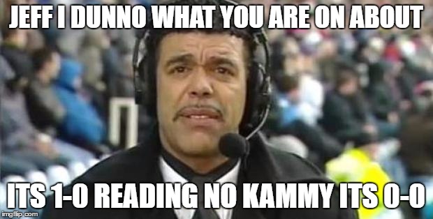 Chris Kamara | JEFF I DUNNO WHAT YOU ARE ON ABOUT; ITS 1-0 READING NO KAMMY ITS 0-0 | image tagged in chris kamara | made w/ Imgflip meme maker