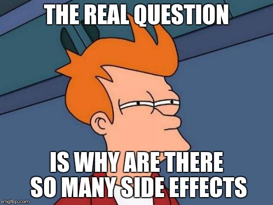 Futurama Fry Meme | THE REAL QUESTION IS WHY ARE THERE SO MANY SIDE EFFECTS | image tagged in memes,futurama fry | made w/ Imgflip meme maker