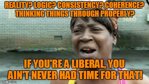 Ain't Nobody Got Time For That Meme | REALITY? LOGIC? CONSISTENCY? COHERENCE? THINKING THINGS THROUGH PROPERLY? IF YOU'RE A LIBERAL, YOU AIN'T NEVER HAD TIME FOR THAT! | image tagged in memes,aint nobody got time for that | made w/ Imgflip meme maker