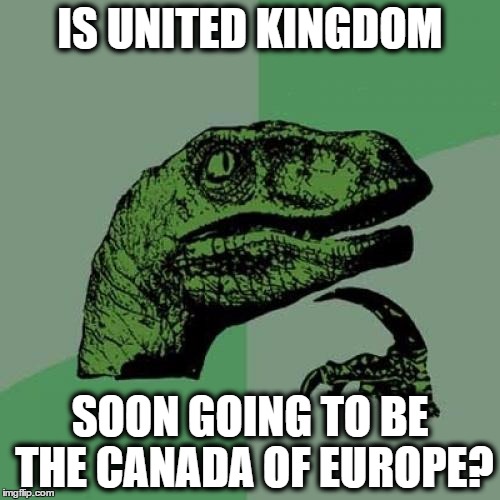 Philosoraptor | IS UNITED KINGDOM; SOON GOING TO BE THE CANADA OF EUROPE? | image tagged in memes,philosoraptor | made w/ Imgflip meme maker