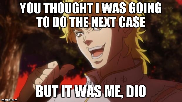 But it was me Dio | YOU THOUGHT I WAS GOING TO DO THE NEXT CASE; BUT IT WAS ME, DIO | image tagged in but it was me dio | made w/ Imgflip meme maker