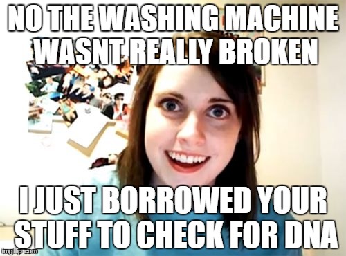 Overly Attached Girlfriend Meme | NO THE WASHING MACHINE WASNT REALLY BROKEN; I JUST BORROWED YOUR STUFF TO CHECK FOR DNA | image tagged in memes,overly attached girlfriend,dna,washing machine | made w/ Imgflip meme maker