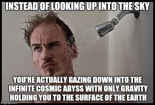 Infinity gazing | INSTEAD OF LOOKING UP INTO THE SKY; YOU'RE ACTUALLY GAZING DOWN INTO THE INFINITE COSMIC ABYSS WITH ONLY GRAVITY HOLDING YOU TO THE SURFACE OF THE EARTH | image tagged in wisdom | made w/ Imgflip meme maker