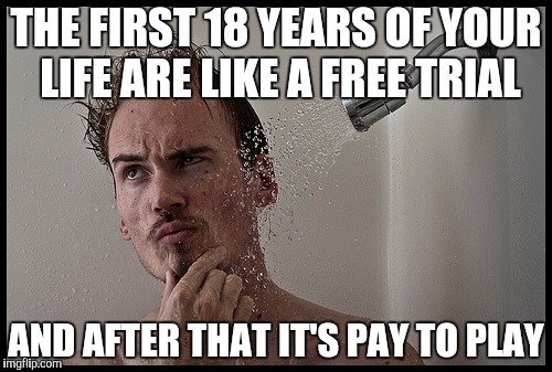 Pay to play | THE FIRST 18 YEARS OF YOUR LIFE ARE LIKE A FREE TRIAL; AND AFTER THAT IT'S PAY TO PLAY | image tagged in wisdom | made w/ Imgflip meme maker