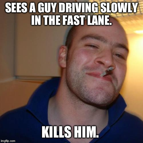Good Guy Greg | SEES A GUY DRIVING SLOWLY IN THE FAST LANE. KILLS HIM. | image tagged in memes,good guy greg | made w/ Imgflip meme maker