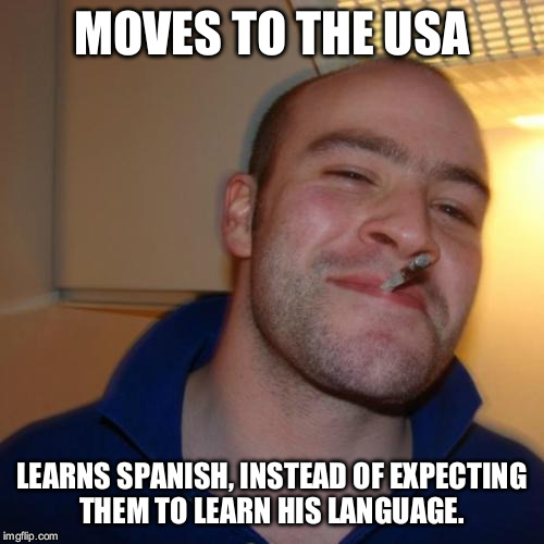 Good Guy Greg Meme | MOVES TO THE USA; LEARNS SPANISH, INSTEAD OF EXPECTING THEM TO LEARN HIS LANGUAGE. | image tagged in memes,good guy greg | made w/ Imgflip meme maker