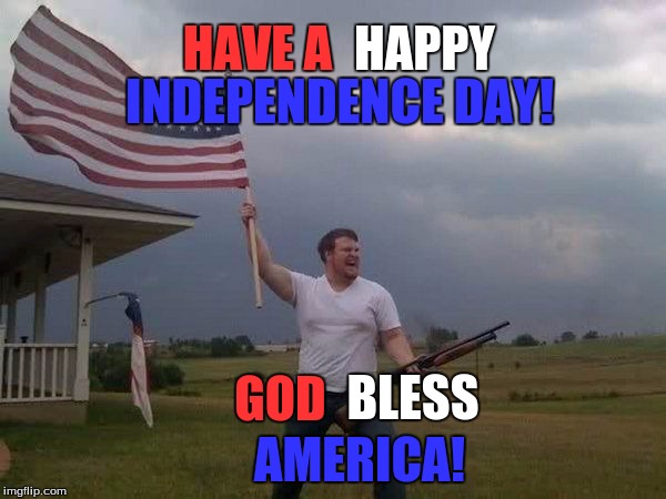 Thats me all the way xD | HAPPY; HAVE A; INDEPENDENCE DAY! GOD; BLESS; AMERICA! | image tagged in american flag shotgun guy,independence day,god bless america,memes,holiday | made w/ Imgflip meme maker
