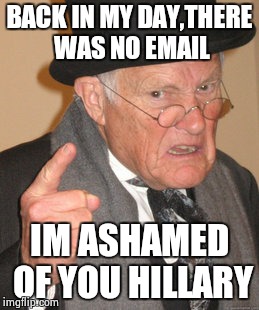 Back In My Day | BACK IN MY DAY,THERE WAS NO EMAIL; IM ASHAMED OF YOU HILLARY | image tagged in memes,back in my day | made w/ Imgflip meme maker