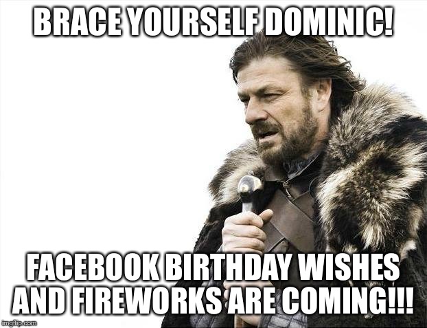 Brace Yourselves X is Coming Meme | BRACE YOURSELF DOMINIC! FACEBOOK BIRTHDAY WISHES AND FIREWORKS ARE COMING!!! | image tagged in memes,brace yourselves x is coming | made w/ Imgflip meme maker