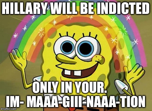 Imagination Spongebob | HILLARY WILL BE INDICTED; ONLY IN YOUR.      IM- MAAA-GIII-NAAA-TION | image tagged in memes,imagination spongebob | made w/ Imgflip meme maker