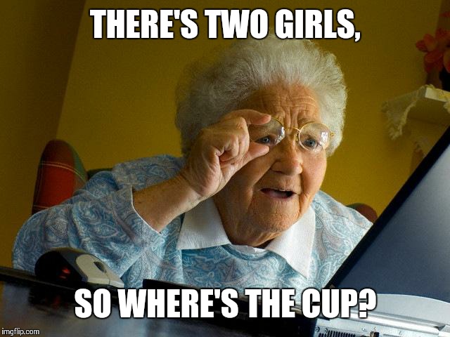 Grandma Finds The Internet | THERE'S TWO GIRLS, SO WHERE'S THE CUP? | image tagged in memes,grandma finds the internet | made w/ Imgflip meme maker