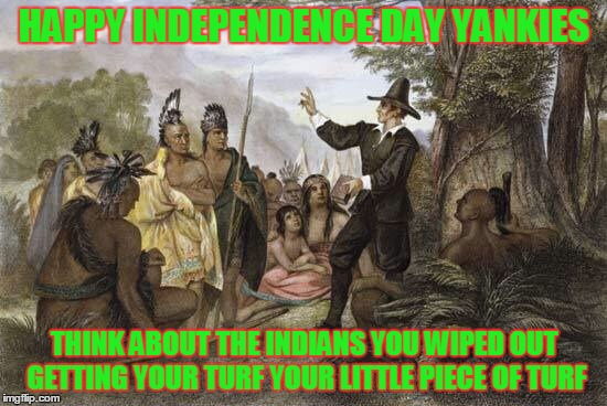 Independence Day | HAPPY INDEPENDENCE DAY YANKIES; THINK ABOUT THE INDIANS YOU WIPED OUT GETTING YOUR TURF YOUR LITTLE PIECE OF TURF | image tagged in independence day | made w/ Imgflip meme maker