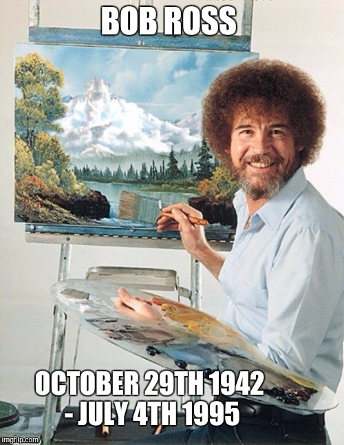 Never forget.... | BOB ROSS; OCTOBER 29TH 1942 - JULY 4TH 1995 | image tagged in bob ross meme | made w/ Imgflip meme maker