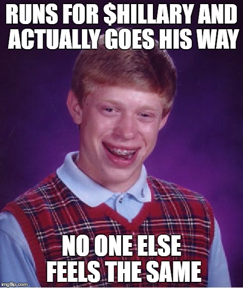 Bad Luck Brian | RUNS FOR $HILLARY AND ACTUALLY GOES HIS WAY; NO ONE ELSE FEELS THE SAME | image tagged in memes,bad luck brian | made w/ Imgflip meme maker