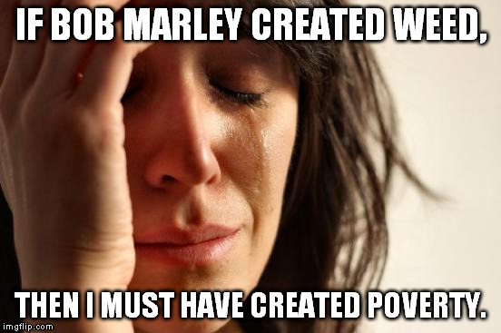 First World Problems Meme | IF BOB MARLEY CREATED WEED, THEN I MUST HAVE CREATED POVERTY. | image tagged in memes,first world problems | made w/ Imgflip meme maker