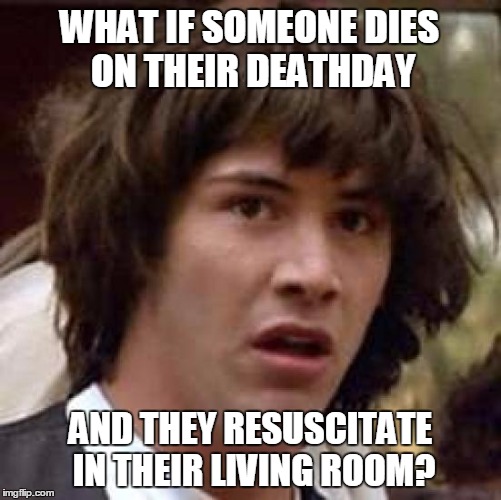 Conspiracy Keanu Meme | WHAT IF SOMEONE DIES ON THEIR DEATHDAY; AND THEY RESUSCITATE IN THEIR LIVING ROOM? | image tagged in memes,conspiracy keanu | made w/ Imgflip meme maker