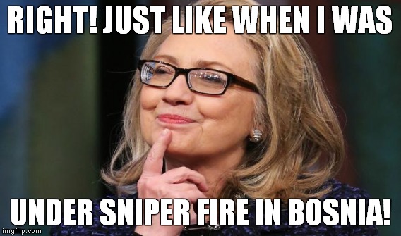 RIGHT! JUST LIKE WHEN I WAS UNDER SNIPER FIRE IN BOSNIA! | made w/ Imgflip meme maker