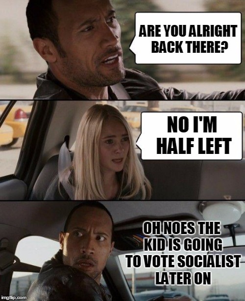 The Rock Driving | ARE YOU ALRIGHT BACK THERE? NO I'M HALF LEFT; OH NOES THE KID IS GOING TO VOTE SOCIALIST LATER ON | image tagged in memes,the rock driving | made w/ Imgflip meme maker
