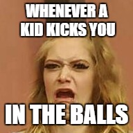 that Face tho | WHENEVER A KID KICKS YOU; IN THE BALLS | image tagged in that face tho,funny,memes | made w/ Imgflip meme maker