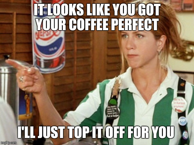 I hate when they do that...  | IT LOOKS LIKE YOU GOT YOUR COFFEE PERFECT; I'LL JUST TOP IT OFF FOR YOU | image tagged in unhelpful waitress | made w/ Imgflip meme maker