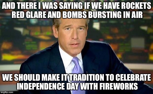 Brian Williams Was There Meme | AND THERE I WAS SAYING IF WE HAVE ROCKETS RED GLARE AND BOMBS BURSTING IN AIR; WE SHOULD MAKE IT TRADITION TO CELEBRATE INDEPENDENCE DAY WITH FIREWORKS | image tagged in memes,brian williams was there | made w/ Imgflip meme maker