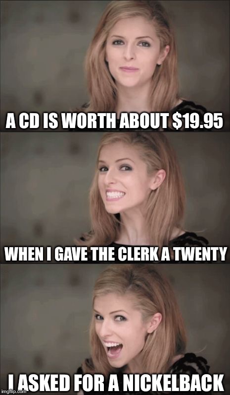 Anna shops | A CD IS WORTH ABOUT $19.95; WHEN I GAVE THE CLERK A TWENTY; I ASKED FOR A NICKELBACK | image tagged in memes,bad pun anna kendrick,nickleback,funny,music,puns | made w/ Imgflip meme maker