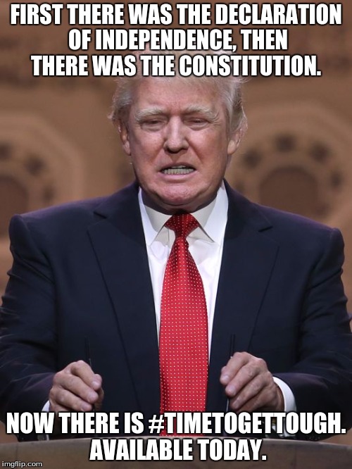 Donald Trump | FIRST THERE WAS THE DECLARATION OF INDEPENDENCE, THEN THERE WAS THE CONSTITUTION. NOW THERE IS #TIMETOGETTOUGH. AVAILABLE TODAY. | image tagged in donald trump | made w/ Imgflip meme maker