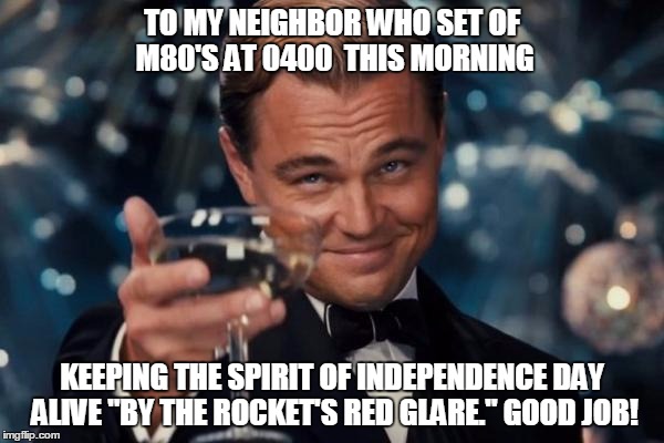 THE SPIRIT OF INDEPENDENCE DAY | TO MY NEIGHBOR WHO SET OF M80'S AT 0400  THIS MORNING; KEEPING THE SPIRIT OF INDEPENDENCE DAY ALIVE "BY THE ROCKET'S RED GLARE." GOOD JOB! | image tagged in memes,leonardo dicaprio cheers | made w/ Imgflip meme maker