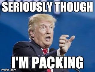 SERIOUSLY THOUGH; I'M PACKING | image tagged in trump | made w/ Imgflip meme maker