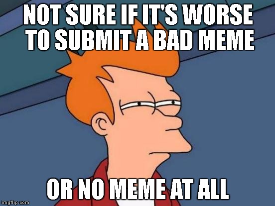 Futurama Fry | NOT SURE IF IT'S WORSE TO SUBMIT A BAD MEME; OR NO MEME AT ALL | image tagged in memes,futurama fry | made w/ Imgflip meme maker