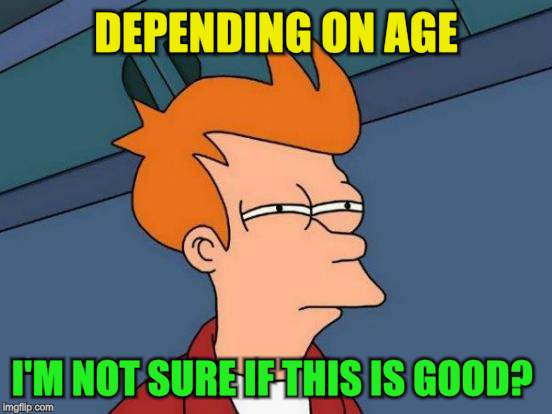 Futurama Fry Meme | DEPENDING ON AGE I'M NOT SURE IF THIS IS GOOD? | image tagged in memes,futurama fry | made w/ Imgflip meme maker