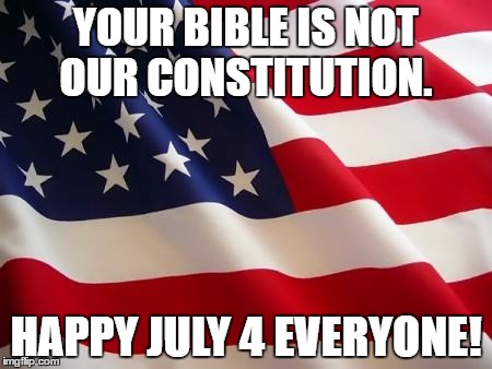 your bible is not our constitution. | YOUR BIBLE IS NOT OUR CONSTITUTION. HAPPY JULY 4 EVERYONE! | image tagged in american flag | made w/ Imgflip meme maker