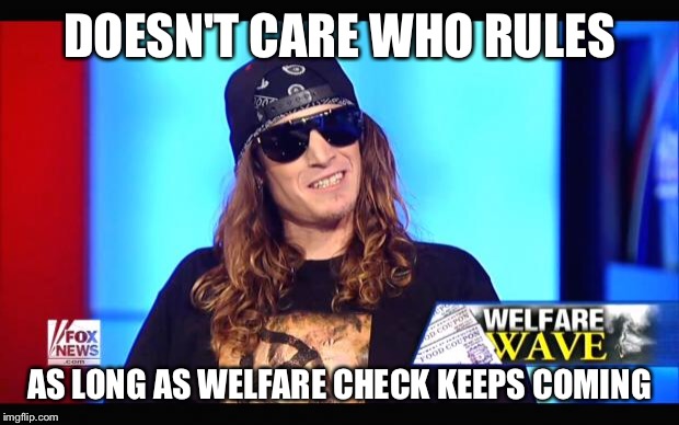 Welfare surfer | DOESN'T CARE WHO RULES AS LONG AS WELFARE CHECK KEEPS COMING | image tagged in welfare surfer | made w/ Imgflip meme maker