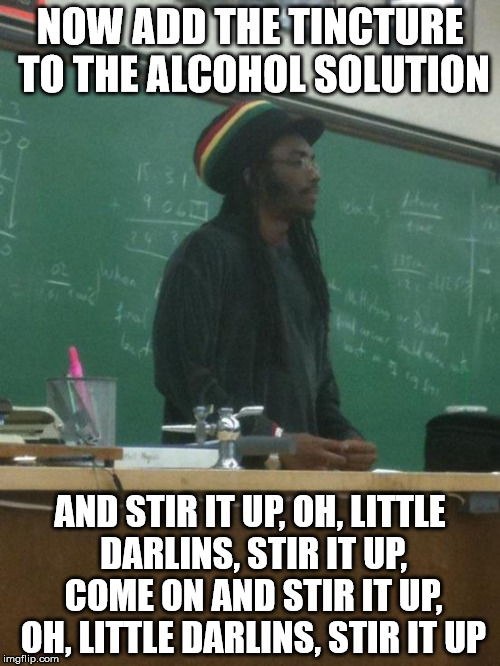 Chemistry In A Flask | NOW ADD THE TINCTURE TO THE ALCOHOL SOLUTION; AND STIR IT UP, OH, LITTLE DARLINS, STIR IT UP, COME ON AND STIR IT UP, OH, LITTLE DARLINS, STIR IT UP | image tagged in memes,rasta science teacher | made w/ Imgflip meme maker