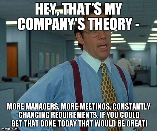 That Would Be Great Meme | HEY, THAT'S MY COMPANY'S THEORY - MORE MANAGERS, MORE MEETINGS, CONSTANTLY CHANGING REQUIREMENTS. IF YOU COULD GET THAT DONE TODAY THAT WOUL | image tagged in memes,that would be great | made w/ Imgflip meme maker