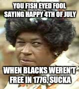 aunt ester | YOU FISH EYED FOOL SAYING HAPPY 4TH OF JULY; WHEN BLACKS WEREN'T FREE IN 1776. SUCKA | image tagged in aunt ester | made w/ Imgflip meme maker