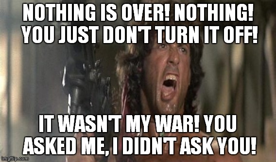 NOTHING IS OVER! NOTHING! YOU JUST DON'T TURN IT OFF! IT WASN'T MY WAR! YOU ASKED ME, I DIDN'T ASK YOU! | made w/ Imgflip meme maker