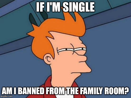 Futurama Fry Meme | IF I'M SINGLE AM I BANNED FROM THE FAMILY ROOM? | image tagged in memes,futurama fry | made w/ Imgflip meme maker