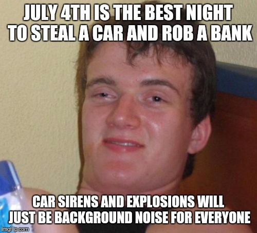 10 Guy | JULY 4TH IS THE BEST NIGHT TO STEAL A CAR AND ROB A BANK; CAR SIRENS AND EXPLOSIONS WILL JUST BE BACKGROUND NOISE FOR EVERYONE | image tagged in memes,10 guy | made w/ Imgflip meme maker